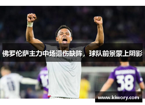 佛罗伦萨主力中场遭伤缺阵，球队前景蒙上阴影