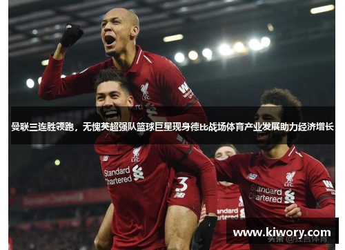 曼联三连胜领跑，无愧英超强队篮球巨星现身德比战场体育产业发展助力经济增长