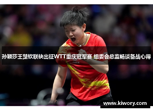 孙颖莎王楚钦联袂出征WTT重庆冠军赛 组委会总监畅谈备战心得