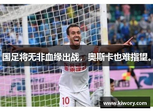 国足将无非血缘出战，奥斯卡也难指望。